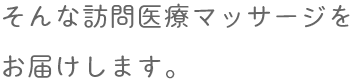 そんな訪問医療マッサージをお届けします。