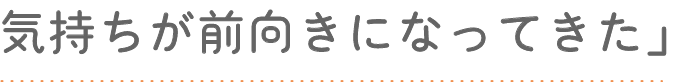 気持ちが前向きになってきた